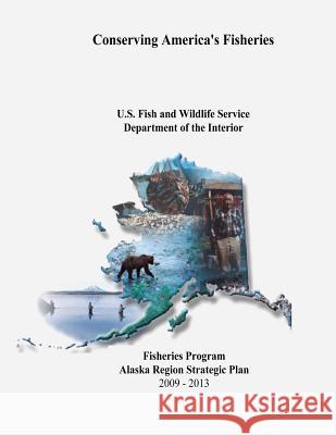 Conserving America's Fisheries: Fisheries Program Alaska Region Strategic Plan, 2009-2013 U. S. Department of the Interior Fish and Wildlife Service 9781479191161 Createspace - książka
