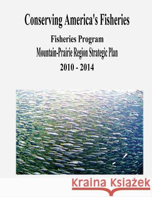 Conserving America's Fisheries: Fisheries Program Mountain-Prairie Region Strategic Plan, 2010-2014 U. S. Department of the Interior Fish and Wildlife Service 9781479191178 Createspace - książka