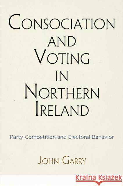 Consociation and Voting in Northern Ireland: Party Competition and Electoral Behavior John Garry 9780812248371 University of Pennsylvania Press - książka
