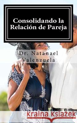 Consolidando La Relacion de Pareja: Primer Manual Para Afirmar Parejas Dr Natanael Valenzuela 9781727653533 Createspace Independent Publishing Platform - książka