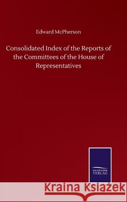 Consolidated Index of the Reports of the Committees of the House of Representatives Edward McPherson 9783752500837 Salzwasser-Verlag Gmbh - książka