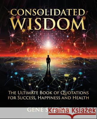Consolidated Wisdom: The Ultimate Book of Quotations for Success, Happiness and Health Gene S. Jones 9780998324029 Dreamquest Publishing - książka