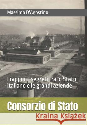 Consorzio di Stato: I rapporti segreti tra lo Stato italiano e le grandi aziende Massimo D'Agostino   9781517519933 Createspace Independent Publishing Platform - książka