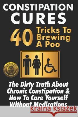Constipation Cures 40 Tricks To Brewing A Poo: The Dirty Truth About Chronic Constipation & How To Cure Yourself Without Medications Gill Jefferies 9781946881298 Cladd Publishing Inc. - książka