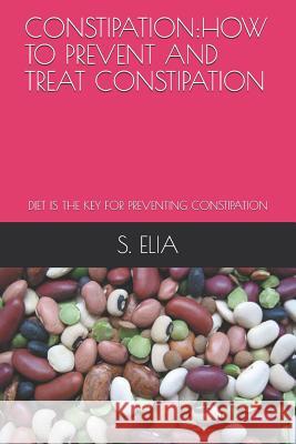 Constipation: How to Prevent and Treat Constipation: Diet Is the Key for Preventing Constipation S. Elia 9781091554801 Independently Published - książka