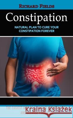 Constipation: Natural Plan to Cure Your Constipation Forever (The Easiest Way to Eliminate Constipation and Cleanse Your Body) Richard Fields 9781774857717 Regina Loviusher - książka
