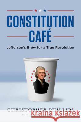 Constitution Cafe: Jefferson's Brew for a True Revolution Christopher Phillips 9780393064803 W. W. Norton & Company - książka