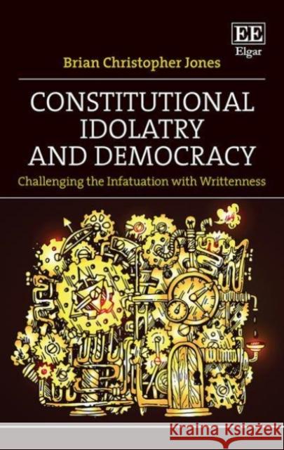 Constitutional Idolatry and Democracy - Challenging the Infatuation with Writtenness Brian Christoph Jones   9781803924717 Edward Elgar Publishing Ltd - książka