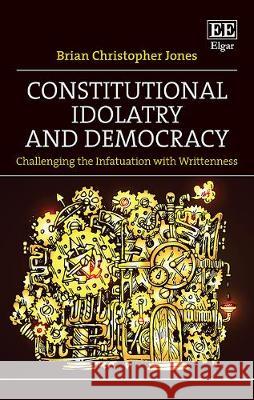 Constitutional Idolatry and Democracy: Challenging the Infatuation with Writtenness Brian Christopher Jones   9781788971096 Edward Elgar Publishing Ltd - książka