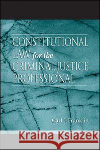 Constitutional Law for the Criminal Justice Professional Carl J. Franklin   9780849311550 Taylor & Francis - książka