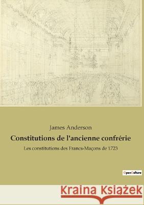 Constitutions de l'ancienne confrérie: Les constitutions des Francs-Maçons de 1723 James Anderson 9782382749760 Culturea - książka