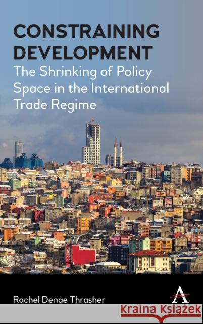 Constraining Development: The Shrinking of Policy Space in the International Trade Regime Rachel Thrasher 9781785277610 Anthem Press - książka