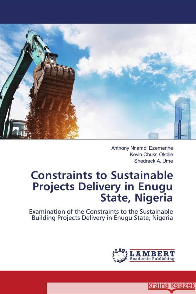 Constraints to Sustainable Projects Delivery in Enugu State, Nigeria Anthony Nnamdi Ezemerihe Kevin Chuks Okolie Shedrack A. Ume 9786207469833 LAP Lambert Academic Publishing - książka
