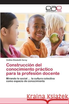 Construcción del conocimiento práctico para la profesión docente Garay, Cinthia Elizabeth 9786202098984 Editorial Académica Española - książka