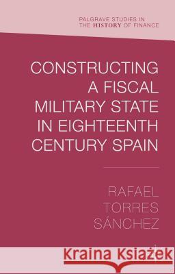 Constructing a Fiscal Military State in Eighteenth-Century Spain Torres Sánchez, Rafael 9781137478658 Palgrave MacMillan - książka