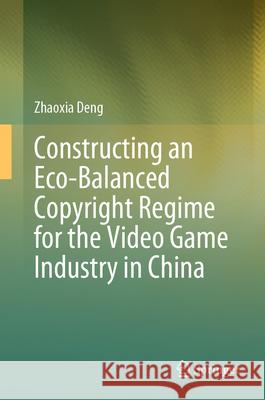 Constructing an Eco-Balanced Copyright Regime for the Video Games Industry in China Zhaoxia Deng 9789819660551 Springer - książka