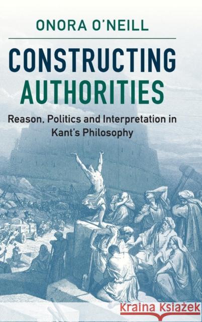 Constructing Authorities: Reason, Politics and Interpretation in Kant's Philosophy O'Neill, Onora 9781107116313 Cambridge University Press - książka
