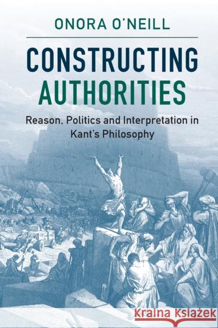 Constructing Authorities: Reason, Politics and Interpretation in Kant's Philosophy Onora O'Neill 9781107538252 Cambridge University Press - książka