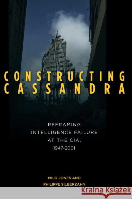 Constructing Cassandra: Reframing Intelligence Failure at the Cia, 1947-2001 Jones, Milo 9780804793360 Stanford University Press - książka