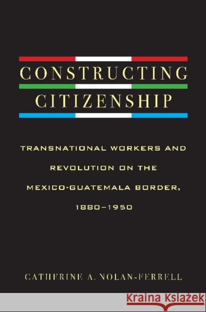 Constructing Citizenship: Transnational Workers and Revolution on the Mexico-Guatemala Border, 1880--1950 Nolan-Ferrell, Catherine A. 9780816529803 University of Arizona Press - książka