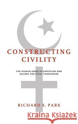 Constructing Civility: The Human Good in Christian and Islamic Political Theologies Richard S. Park 9780268102746 University of Notre Dame Press (JL) - książka