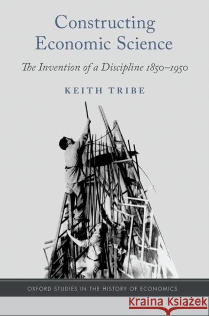 Constructing Economic Science: The Invention of a Discipline 1850-1950 Keith Tribe 9780190491741 Oxford University Press, USA - książka