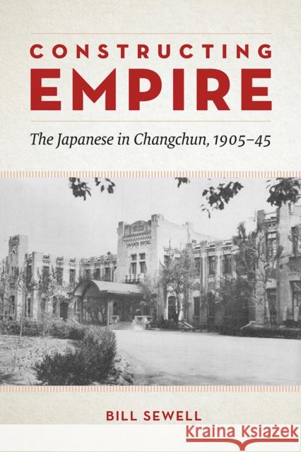 Constructing Empire: The Japanese in Changchun, 1905-45 Bill Sewell 9780774836524 UBC Press - książka