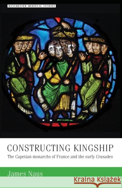 Constructing Kingship: The Capetian Monarchs of France and the Early Crusades James Naus 9781526127259 Manchester University Press - książka