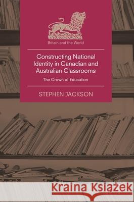 Constructing National Identity in Canadian and Australian Classrooms: The Crown of Education Jackson, Stephen 9783319894010 Palgrave MacMillan - książka