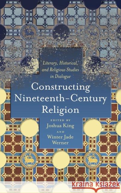 Constructing Nineteenth-Century Religion: Literary, Historical, and Religious Studies in Dialogue Joshua King, Winter Jade Werner 9780814213971 Ohio State University Press - książka