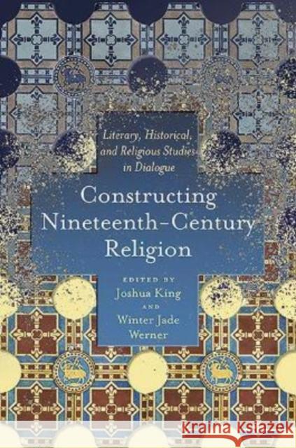 Constructing Nineteenth-Century Religion: Literary, Historical, and Religious Studies in Dialogue Joshua King, Winter Jade Werner 9780814255292 Ohio State University Press - książka