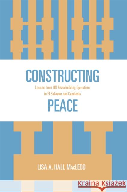 Constructing Peace: Lessons from UN Peacebuilding Operations in El Salvador and Cambodia MacLeod, Lisa A. Hall 9780739122044 Lexington Books - książka