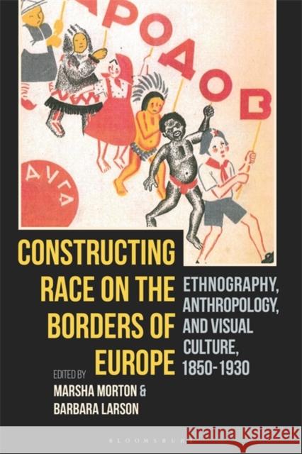 Constructing Race on the Borders of Europe: Ethnography, Anthropology, and Visual Culture, 1850-1930 Marsha Morton Barbara Larson 9781350182325 Bloomsbury Visual Arts - książka