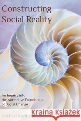 Constructing Social Reality: An Inquiry into the Normative Foundations of Social Change Michael Karlberg 9780920904329 Association for Baha'i Studies - książka