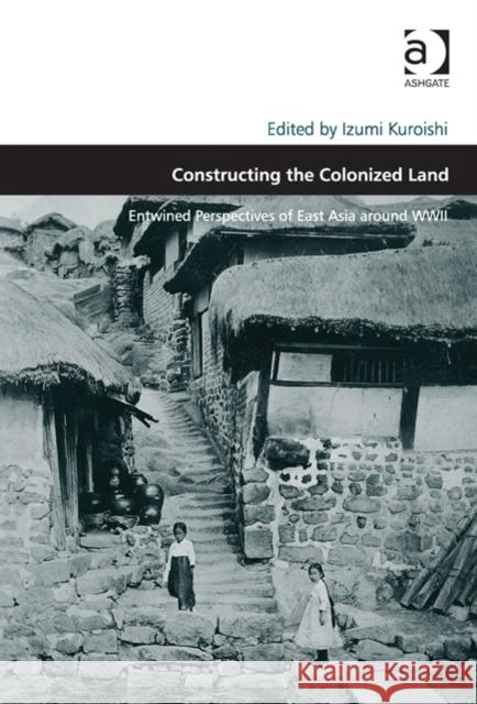 Constructing the Colonized Land: Entwined Perspectives of East Asia Around WWII Kuroishi, Izumi 9781409428183 Ashgate Publishing Limited - książka