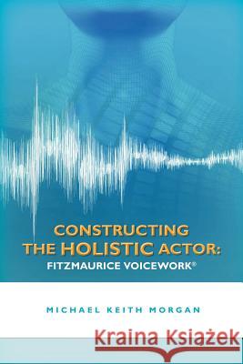 Constructing the Holistic Actor: Fitzmaurice Voicework Michael Keith Morgan 9781466258655 Createspace - książka