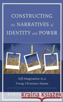Constructing the Narratives of Identity and Power: Self-Imagination in a Young Ukrainian Nation Karina V. Korostelina 9780739183939 Lexington Books - książka