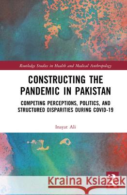 Constructing the Pandemic in Pakistan: Competing Perceptions, Politics, and Structured Disparities during COVID-19 Inayat Ali 9781032441887 Routledge - książka