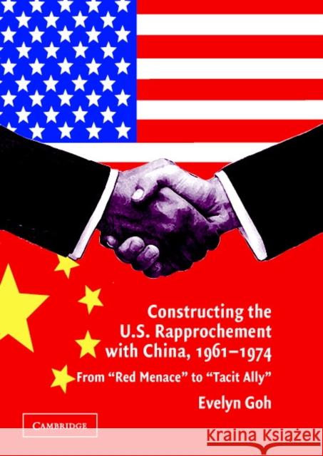 Constructing the U.S. Rapprochement with China, 1961-1974: From 'Red Menace' to 'Tacit Ally' Goh, Evelyn 9780521839860 Cambridge University Press - książka