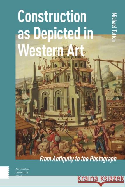 Construction as Depicted in Western Art: From Antiquity to the Photograph Michael Tutton 9789462982550 Amsterdam University Press - książka