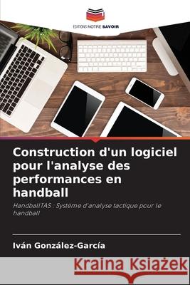 Construction d'un logiciel pour l'analyse des performances en handball Iv?n Gonz?lez-Garc?a 9786207617142 Editions Notre Savoir - książka