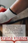 Construction Industry Terms for Interpreters: English-Spanish Construction Terms Jose Luis Leyva 9781729767733 Createspace Independent Publishing Platform