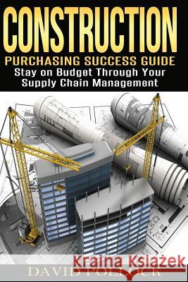 Construction: Purchasing Success Guide, Stay on Budget Through Your Supply Chain Management David Pollock 9781530528547 Createspace Independent Publishing Platform - książka