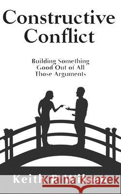 Constructive Conflict: Building Something Good Out of All Those Arguments Keith R. Wilson 9781516822430 Createspace - książka