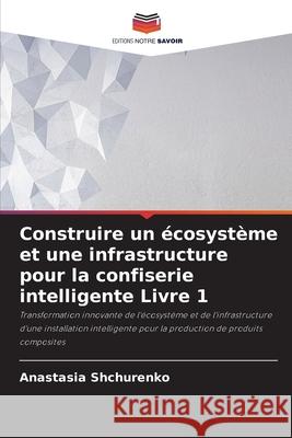 Construire un ?cosyst?me et une infrastructure pour la confiserie intelligente Livre 1 Anastasia Shchurenko 9786207874088 Editions Notre Savoir - książka