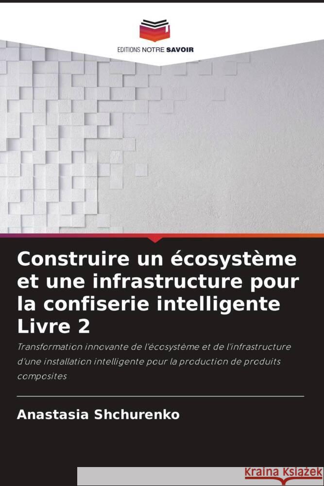 Construire un écosystème et une infrastructure pour la confiserie intelligente Livre 2 Shchurenko, Anastasia 9786208256593 Editions Notre Savoir - książka