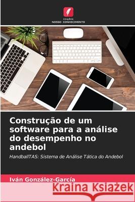 Constru??o de um software para a an?lise do desempenho no andebol Iv?n Gonz?lez-Garc?a 9786207617166 Edicoes Nosso Conhecimento - książka