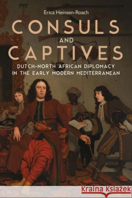 Consuls and Captives: Dutch-North African Diplomacy in the Early Modern Mediterranean Erica Heinsen-Roach 9781580469746 University of Rochester Press - książka