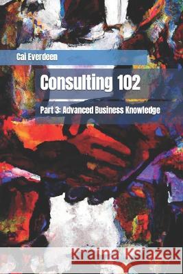 Consulting 102: Part 3: Advanced Business Knowledge Cai Everdeen   9798399720166 Independently Published - książka
