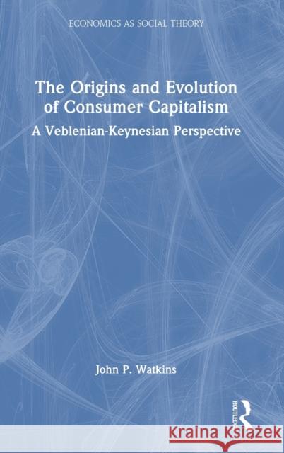 The Origins and Evolution of Consumer Capitalism: A Veblenian-Keynesian Perspective John Watkins 9781138335455 Routledge - książka